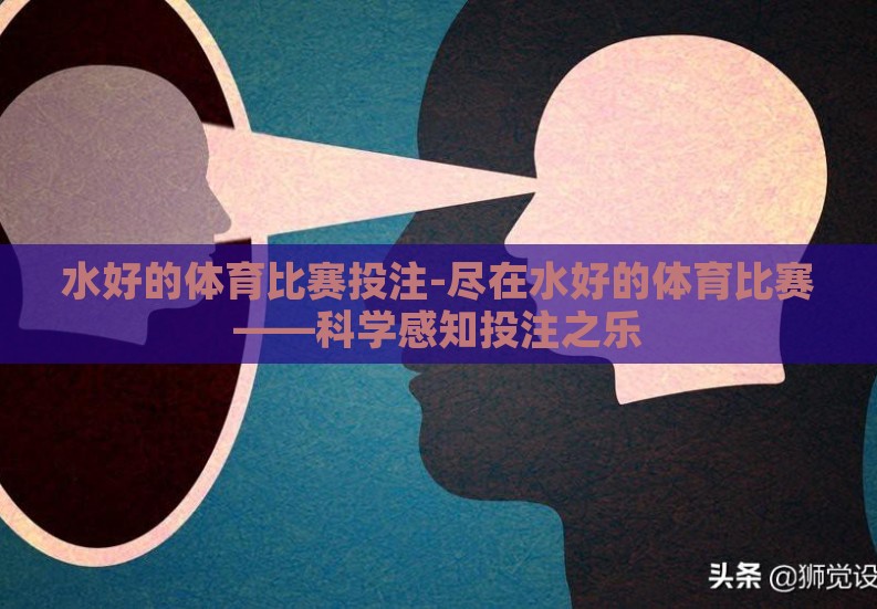 水好的体育比赛投注-尽在水好的体育比赛——科学感知投注之乐