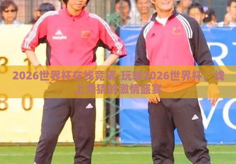 2026世界杯在线竞猜-玩转2026世界杯，线上竞猜的激情盛宴