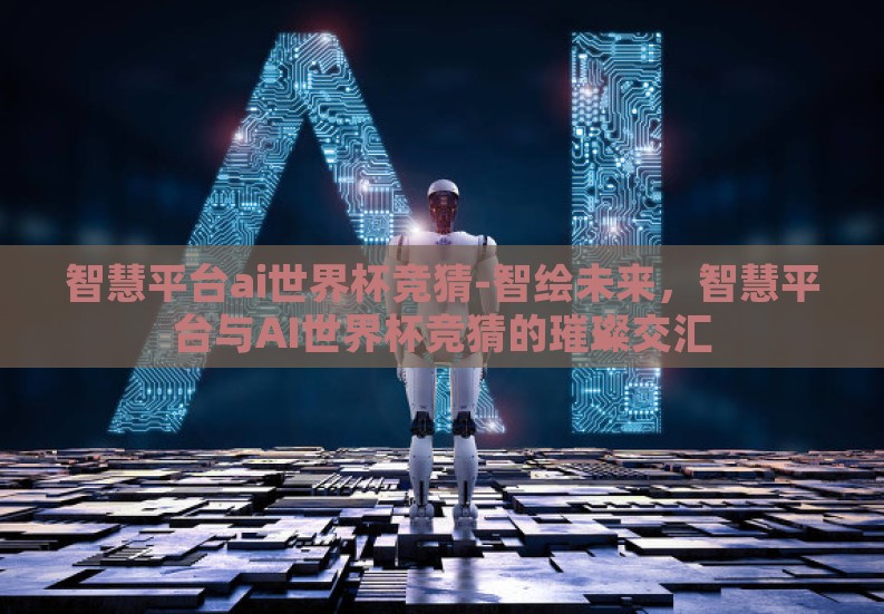智慧平台ai世界杯竞猜-智绘未来，智慧平台与AI世界杯竞猜的璀璨交汇