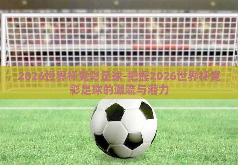 2026世界杯竞彩足球-把握2026世界杯竞彩足球的潮流与潜力