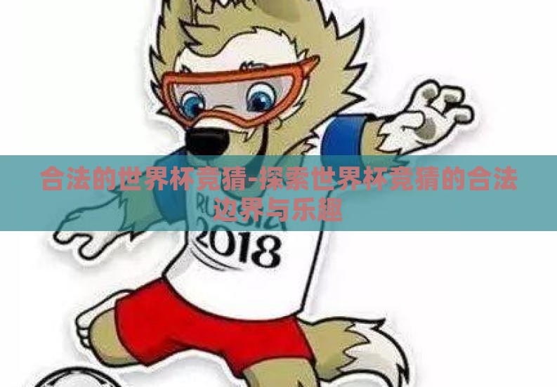 合法的世界杯竞猜-探索世界杯竞猜的合法边界与乐趣 合法的世界杯竞猜-探索世界杯竞猜的合法边界与乐趣
