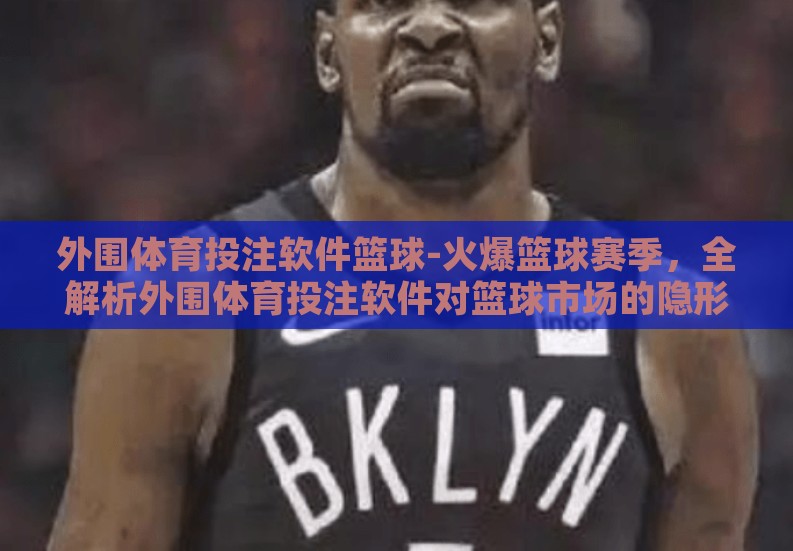 外围体育投注软件篮球-火爆篮球赛季，全解析外围体育投注软件对篮球市场的隐形推手