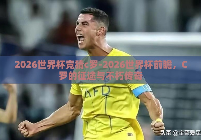 2026世界杯竞猜c罗-2026世界杯前瞻，C罗的征途与不朽传奇
