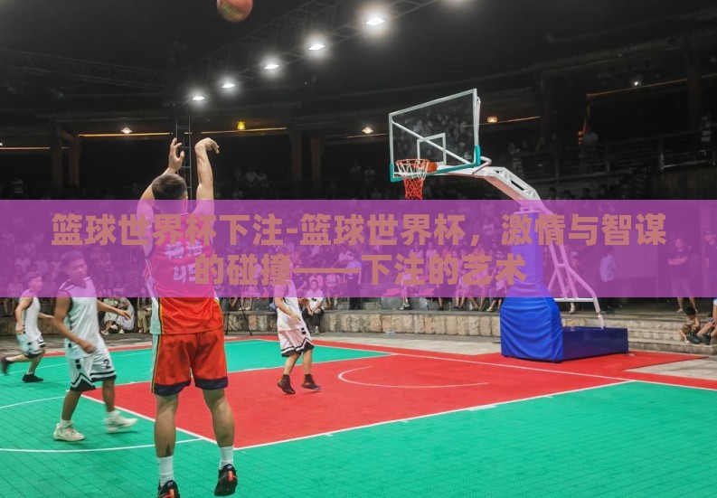 篮球世界杯下注-篮球世界杯，激情与智谋的碰撞——下注的艺术