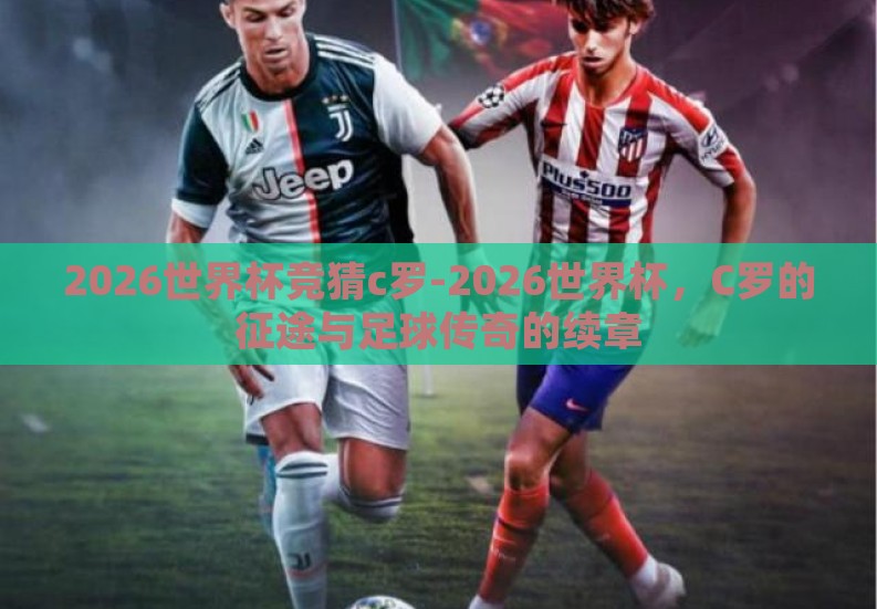 2026世界杯竞猜c罗-2026世界杯,C罗的征途与足球传奇的续章 2026世界杯竞猜c罗-2026世界杯,C罗的征途与足球传奇的续章