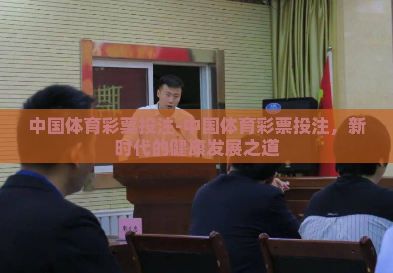中国体育彩票投注-中国体育彩票投注,新时代的健康发展之道 中国体育彩票投注-中国体育彩票投注,新时代的健康发展之道