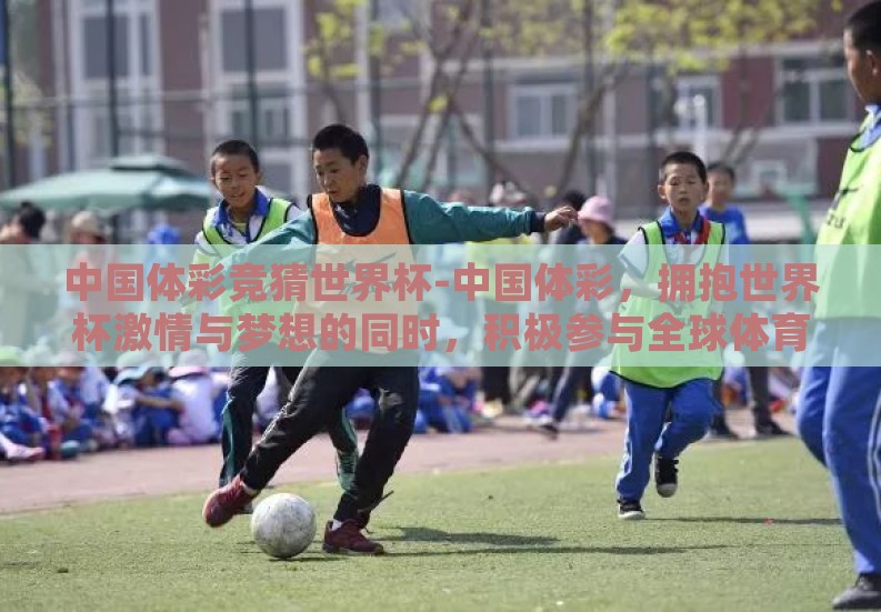 中国体彩竞猜世界杯-中国体彩，拥抱世界杯激情与梦想的同时，积极参与全球体育盛事