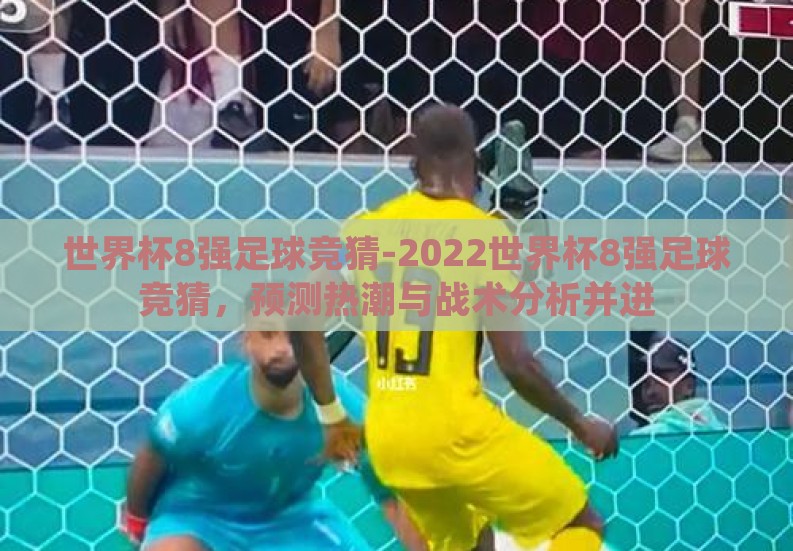 世界杯8强足球竞猜-2022世界杯8强足球竞猜,预测热潮与战术分析并进 世界杯8强足球竞猜-2022世界杯8强足球竞猜,预测热潮与战术分析并进