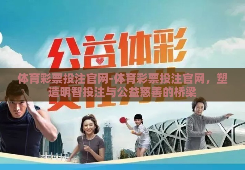 体育彩票投注官网-体育彩票投注官网，塑造明智投注与公益慈善的桥梁
