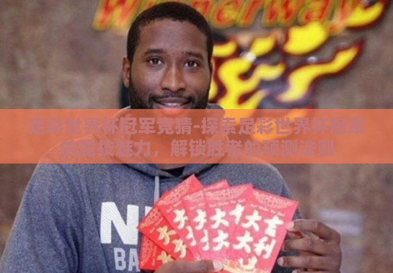 足彩世界杯冠军竞猜-探索足彩世界杯冠军的竞技魅力,解锁胜者的预测法则 足彩世界杯冠军竞猜-探索足彩世界杯冠军的竞技魅力,解锁胜者的预测法则