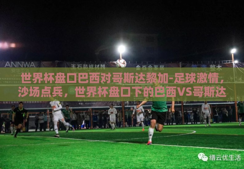 世界杯盘口巴西对哥斯达黎加-足球激情，沙场点兵，世界杯盘口下的巴西VS哥斯达黎加对决剖析