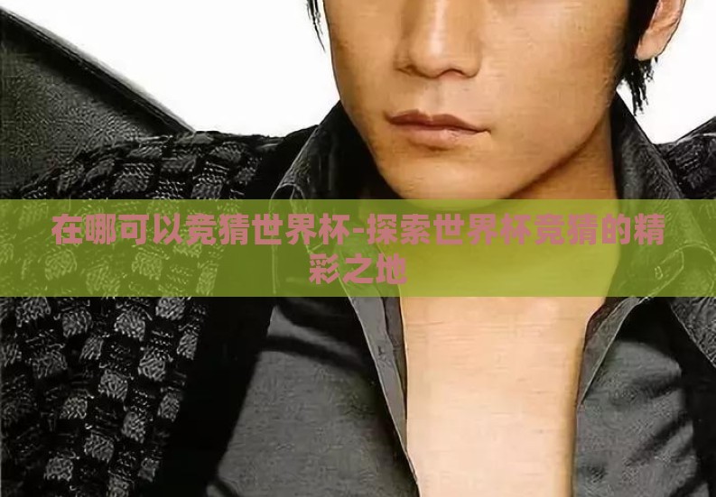 在哪可以竞猜世界杯-探索世界杯竞猜的精彩之地 在哪可以竞猜世界杯-探索世界杯竞猜的精彩之地