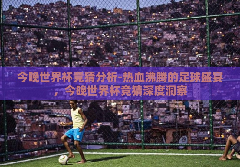 今晚世界杯竞猜分析-热血沸腾的足球盛宴,今晚世界杯竞猜深度洞察 今晚世界杯竞猜分析-热血沸腾的足球盛宴,今晚世界杯竞猜深度洞察