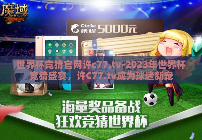 世界杯竞猜官网许c77,tv-2023年世界杯竞猜盛宴,许C77.tv成为球迷新宠 世界杯竞猜官网许c77,tv-2023年世界杯竞猜盛宴,许C77.tv成为球迷新宠