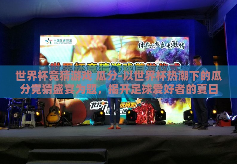 世界杯竞猜游戏 瓜分-以世界杯热潮下的瓜分竞猜盛宴为题，揭开足球爱好者的夏日狂欢新篇章