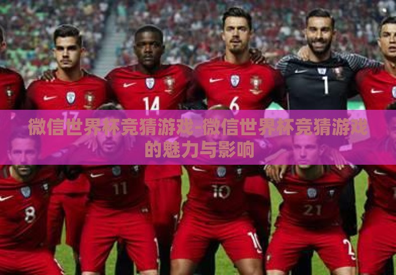 微信世界杯竞猜游戏-微信世界杯竞猜游戏的魅力与影响 微信世界杯竞猜游戏-微信世界杯竞猜游戏的魅力与影响