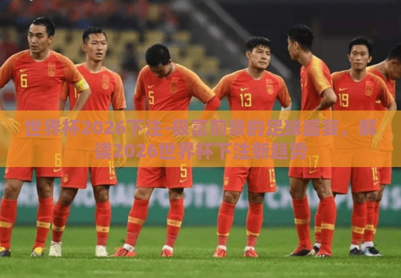 世界杯2026下注-极富前景的足球盛宴，解读2026世界杯下注新趋势