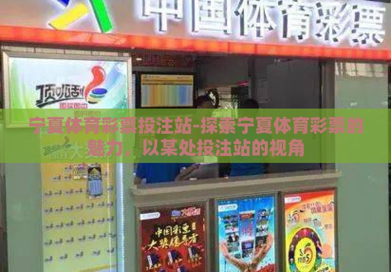 宁夏体育彩票投注站-探索宁夏体育彩票的魅力，以某处投注站的视角