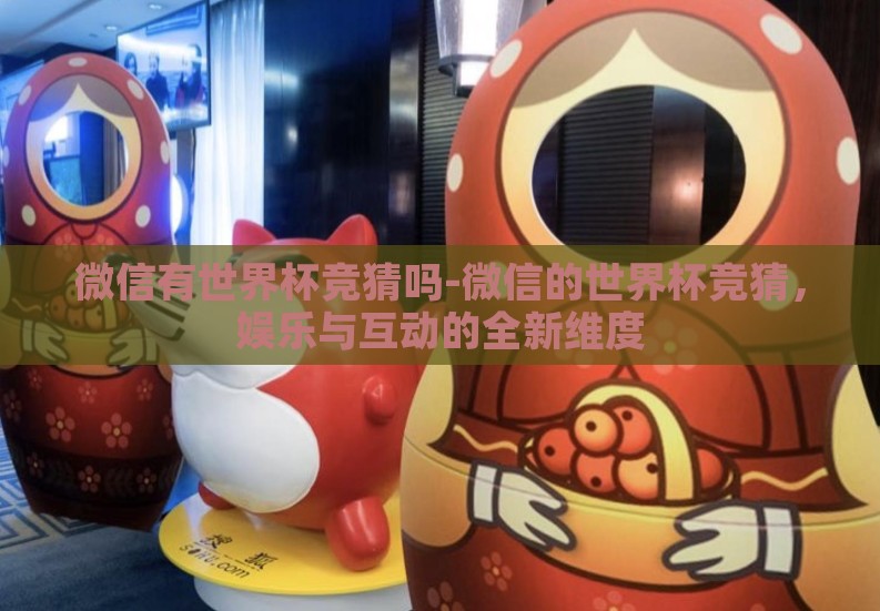 微信有世界杯竞猜吗-微信的世界杯竞猜,娱乐与互动的全新维度 微信有世界杯竞猜吗-微信的世界杯竞猜,娱乐与互动的全新维度