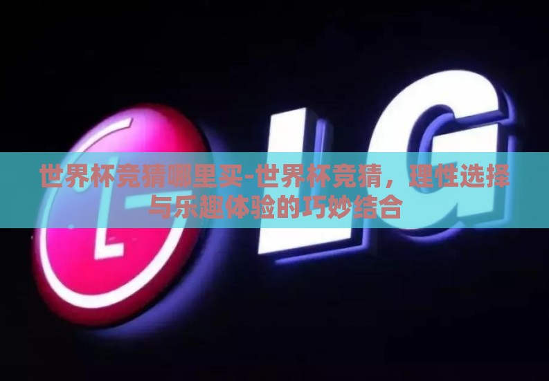 世界杯竞猜哪里买-世界杯竞猜,理性选择与乐趣体验的巧妙结合 世界杯竞猜哪里买-世界杯竞猜,理性选择与乐趣体验的巧妙结合