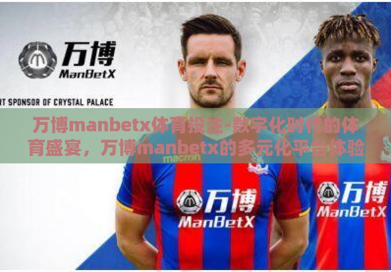 万博manbetx体育投注-数字化时代的体育盛宴，万博manbetx的多元化平台体验