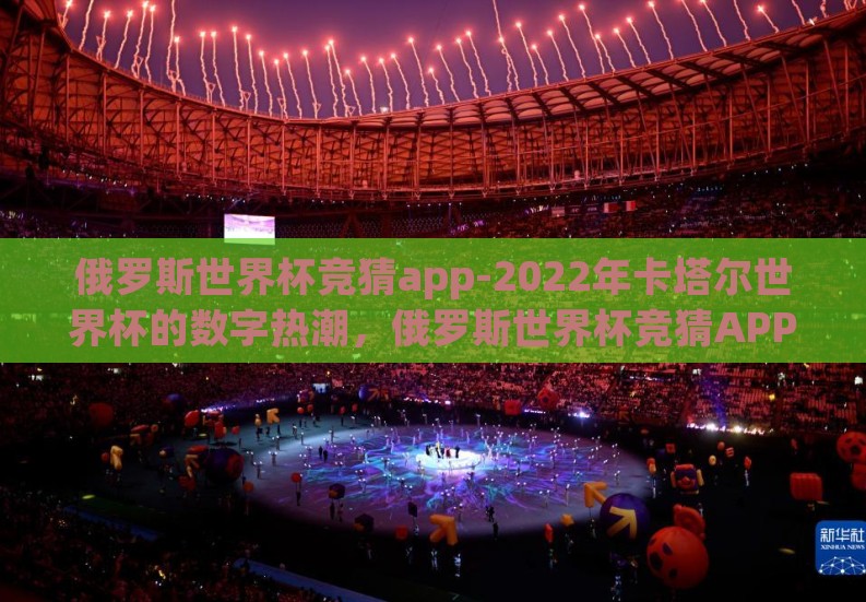 俄罗斯世界杯竞猜app-2022年卡塔尔世界杯的数字热潮，俄罗斯世界杯竞猜APP全析