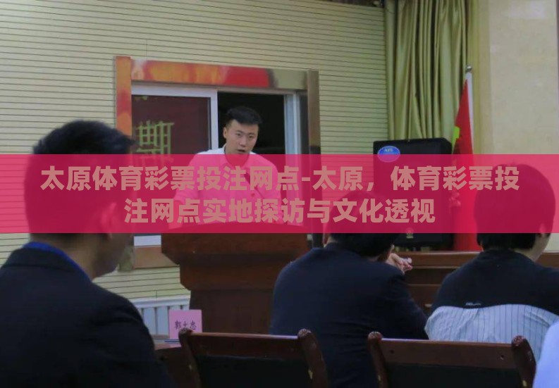 太原体育彩票投注网点-太原，体育彩票投注网点实地探访与文化透视