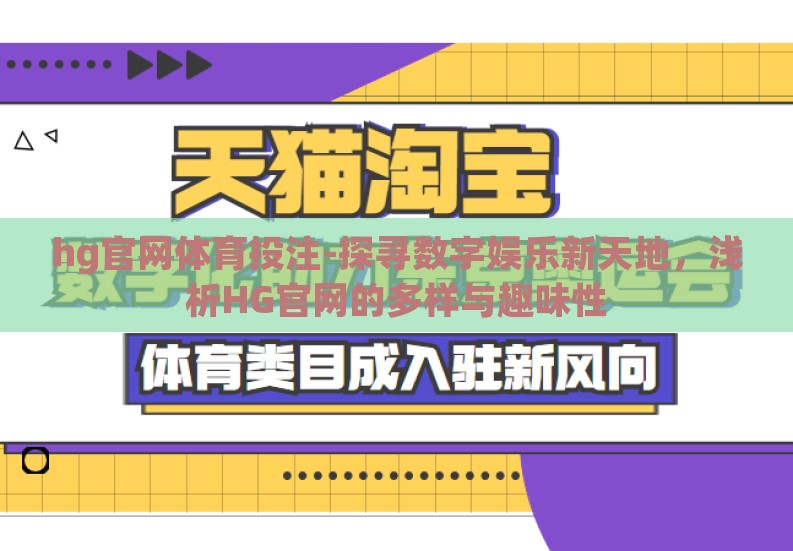 hg官网体育投注-探寻数字娱乐新天地,浅析HG官网的多样与趣味性 hg官网体育投注-探寻数字娱乐新天地,浅析HG官网的多样与趣味性