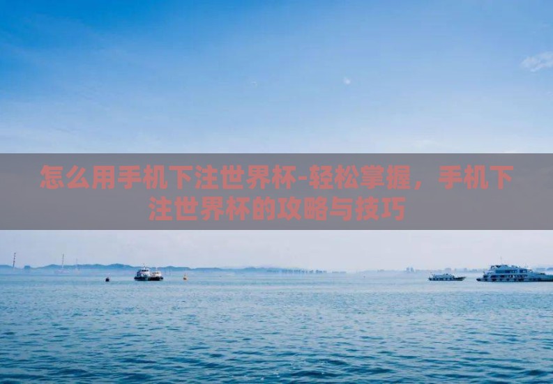 怎么用手机下注世界杯-轻松掌握，手机下注世界杯的攻略与技巧