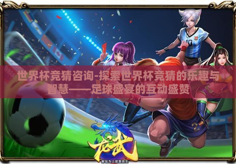 世界杯竞猜咨询-探索世界杯竞猜的乐趣与智慧——足球盛宴的互动盛赞